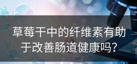 草莓干中的纤维素有助于改善肠道健康吗？